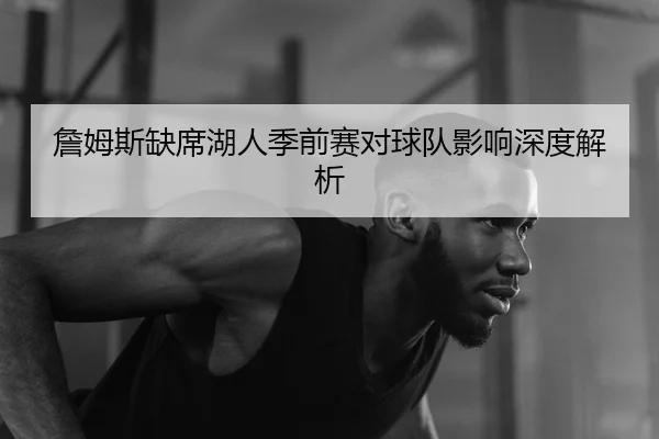 詹姆斯缺席湖人季前赛对球队影响深度解析 | Oulu