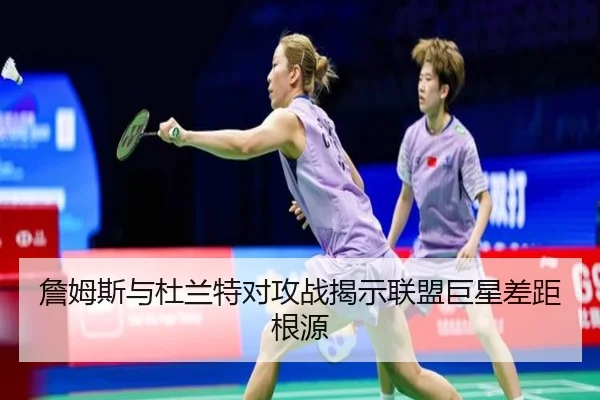 詹姆斯与杜兰特对攻战揭示联盟巨星差距根源 | Oulu